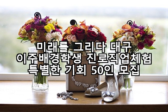 미래를 그리다 대구 이주배경학생 진로직업체험 특별한 기회 50인 모집